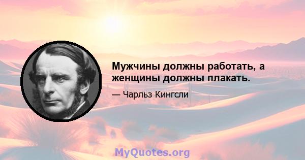 Мужчины должны работать, а женщины должны плакать.