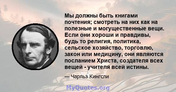 Мы должны быть книгами почтения; смотреть на них как на полезные и могущественные вещи. Если они хороши и правдивы, будь то религия, политика, сельское хозяйство, торговлю, закон или медицину, они являются посланием