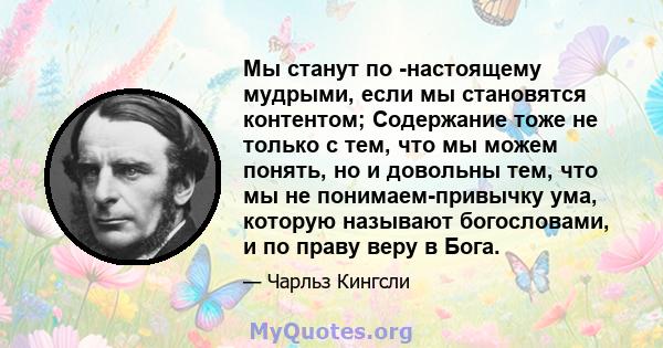 Мы станут по -настоящему мудрыми, если мы становятся контентом; Содержание тоже не только с тем, что мы можем понять, но и довольны тем, что мы не понимаем-привычку ума, которую называют богословами, и по праву веру в