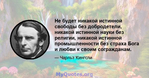 Не будет никакой истинной свободы без добродетели, никакой истинной науки без религии, никакой истинной промышленности без страха Бога и любви к своим согражданам.