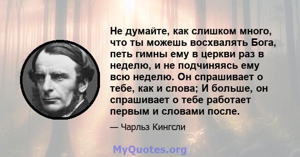 Не думайте, как слишком много, что ты можешь восхвалять Бога, петь гимны ему в церкви раз в неделю, и не подчиняясь ему всю неделю. Он спрашивает о тебе, как и слова; И больше, он спрашивает о тебе работает первым и