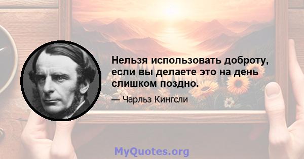 Нельзя использовать доброту, если вы делаете это на день слишком поздно.