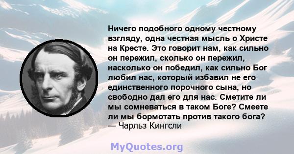 Ничего подобного одному честному взгляду, одна честная мысль о Христе на Кресте. Это говорит нам, как сильно он пережил, сколько он пережил, насколько он победил, как сильно Бог любил нас, который избавил не его