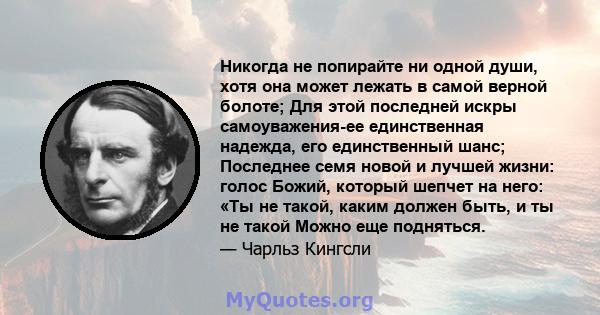 Никогда не попирайте ни одной души, хотя она может лежать в самой верной болоте; Для этой последней искры самоуважения-ее единственная надежда, его единственный шанс; Последнее семя новой и лучшей жизни: голос Божий,