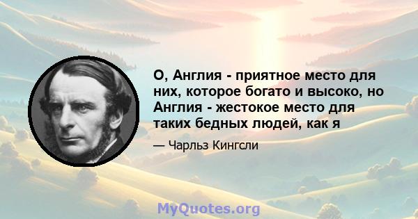 О, Англия - приятное место для них, которое богато и высоко, но Англия - жестокое место для таких бедных людей, как я