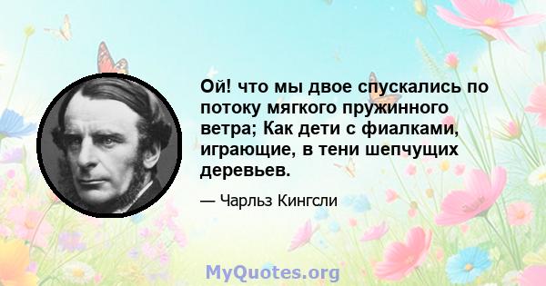 Ой! что мы двое спускались по потоку мягкого пружинного ветра; Как дети с фиалками, играющие, в тени шепчущих деревьев.