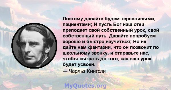 Поэтому давайте будем терпеливыми, пациентами; И пусть Бог наш отец преподает свой собственный урок, свой собственный путь. Давайте попробуем хорошо и быстро научиться; Но не дайте нам фантазии, что он позвонит по