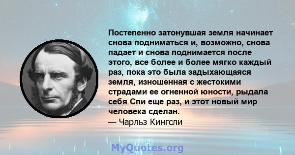 Постепенно затонувшая земля начинает снова подниматься и, возможно, снова падает и снова поднимается после этого, все более и более мягко каждый раз, пока это была задыхающаяся земля, изношенная с жестокими страдами ее