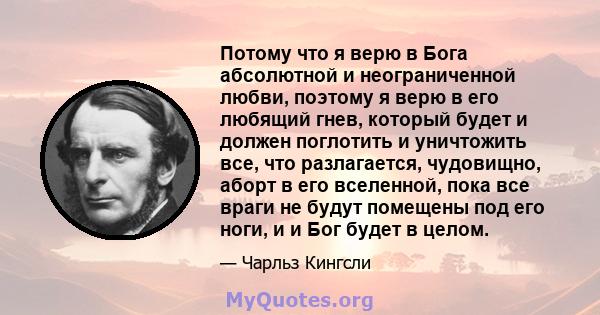 Потому что я верю в Бога абсолютной и неограниченной любви, поэтому я верю в его любящий гнев, который будет и должен поглотить и уничтожить все, что разлагается, чудовищно, аборт в его вселенной, пока все враги не