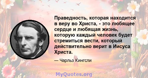 Праведность, которая находится в веру во Христа, - это любящее сердце и любящая жизнь, которую каждый человек будет стремиться вести, который действительно верит в Иисуса Христа.