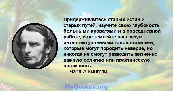 Придерживайтесь старых истин и старых путей, изучите свою глубокость больными кроватями и в повседневной работе, и не темнейте ваш разум интеллектуальными головоломками, которые могут породить неверие, но никогда не