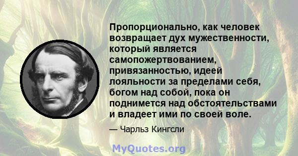 Пропорционально, как человек возвращает дух мужественности, который является самопожертвованием, привязанностью, идеей лояльности за пределами себя, богом над собой, пока он поднимется над обстоятельствами и владеет ими 