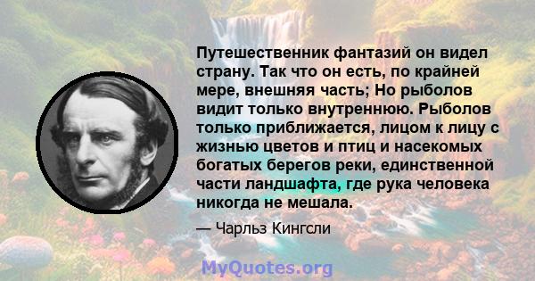 Путешественник фантазий он видел страну. Так что он есть, по крайней мере, внешняя часть; Но рыболов видит только внутреннюю. Рыболов только приближается, лицом к лицу с жизнью цветов и птиц и насекомых богатых берегов