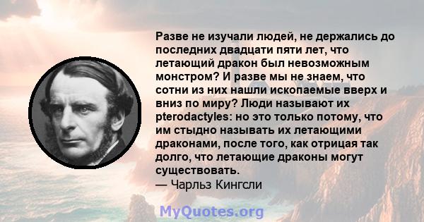 Разве не изучали людей, не держались до последних двадцати пяти лет, что летающий дракон был невозможным монстром? И разве мы не знаем, что сотни из них нашли ископаемые вверх и вниз по миру? Люди называют их