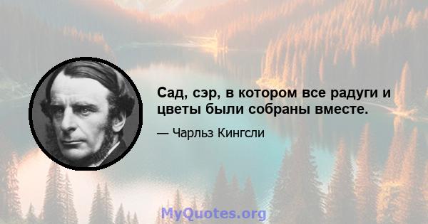 Сад, сэр, в котором все радуги и цветы были собраны вместе.