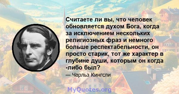 Считаете ли вы, что человек обновляется духом Бога, когда за исключением нескольких религиозных фраз и немного больше респектабельности, он просто старик, тот же характер в глубине души, которым он когда -либо был?