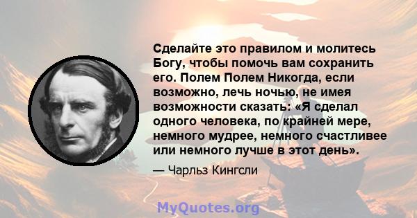 Сделайте это правилом и молитесь Богу, чтобы помочь вам сохранить его. Полем Полем Никогда, если возможно, лечь ночью, не имея возможности сказать: «Я сделал одного человека, по крайней мере, немного мудрее, немного