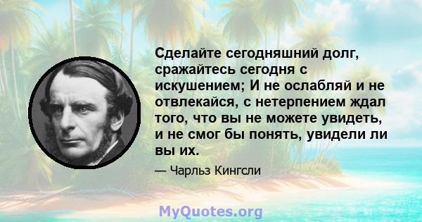 Сделайте сегодняшний долг, сражайтесь сегодня с искушением; И не ослабляй и не отвлекайся, с нетерпением ждал того, что вы не можете увидеть, и не смог бы понять, увидели ли вы их.