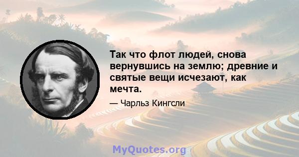 Так что флот людей, снова вернувшись на землю; древние и святые вещи исчезают, как мечта.