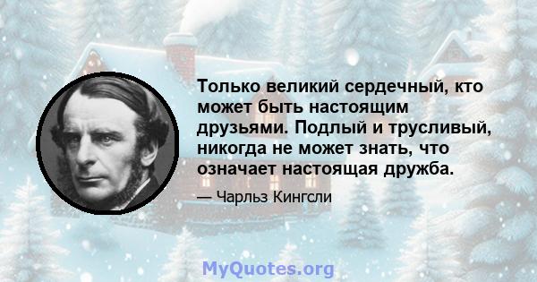 Только великий сердечный, кто может быть настоящим друзьями. Подлый и трусливый, никогда не может знать, что означает настоящая дружба.