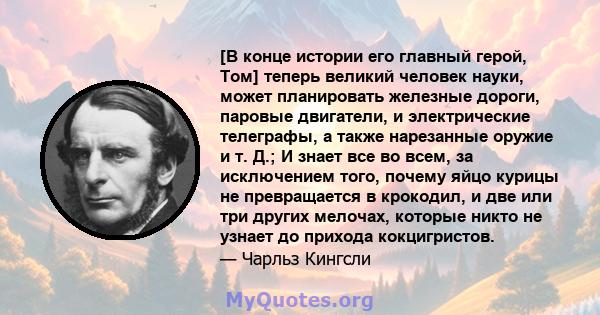 [В конце истории его главный герой, Том] теперь великий человек науки, может планировать железные дороги, паровые двигатели, и электрические телеграфы, а также нарезанные оружие и т. Д.; И знает все во всем, за