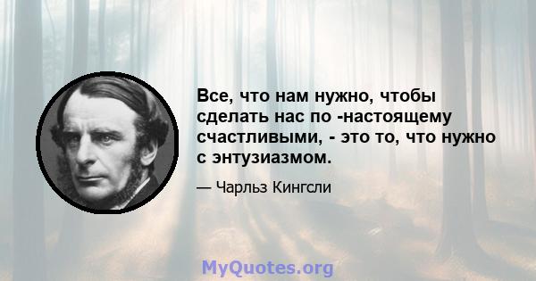 Все, что нам нужно, чтобы сделать нас по -настоящему счастливыми, - это то, что нужно с энтузиазмом.