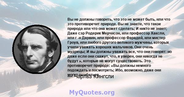 Вы не должны говорить, что это не может быть, или что это противоречит природе. Вы не знаете, что такое природа или что она может сделать; И никто не знает; Даже сэр Родерик Мерчисон, или профессор Хаксли, или г -н