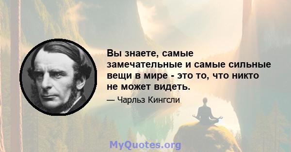 Вы знаете, самые замечательные и самые сильные вещи в мире - это то, что никто не может видеть.