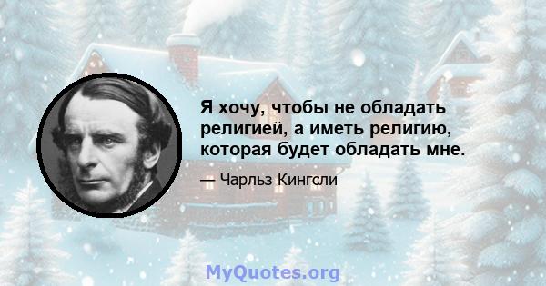 Я хочу, чтобы не обладать религией, а иметь религию, которая будет обладать мне.