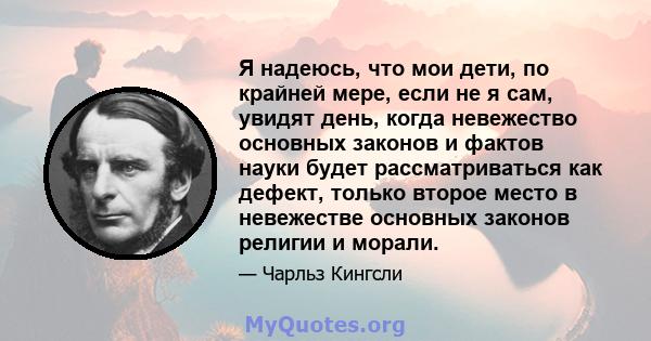 Я надеюсь, что мои дети, по крайней мере, если не я сам, увидят день, когда невежество основных законов и фактов науки будет рассматриваться как дефект, только второе место в невежестве основных законов религии и морали.