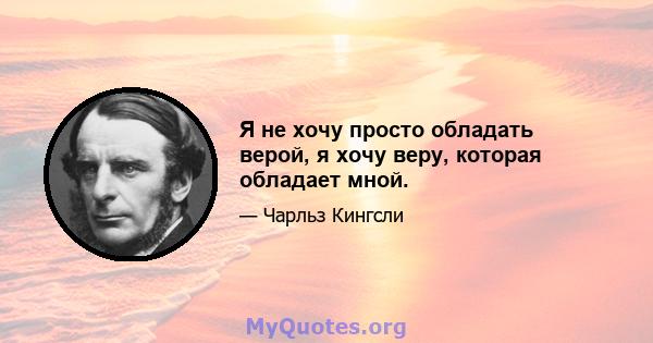 Я не хочу просто обладать верой, я хочу веру, которая обладает мной.