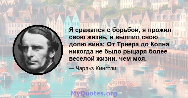 Я сражался с борьбой, я прожил свою жизнь, я выппил свою долю вина; От Триера до Колна никогда не было рыцаря более веселой жизни, чем моя.