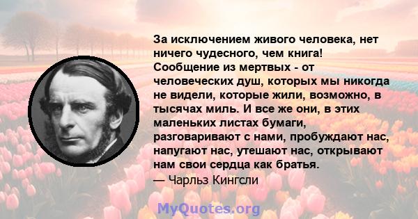 За исключением живого человека, нет ничего чудесного, чем книга! Сообщение из мертвых - от человеческих душ, которых мы никогда не видели, которые жили, возможно, в тысячах миль. И все же они, в этих маленьких листах