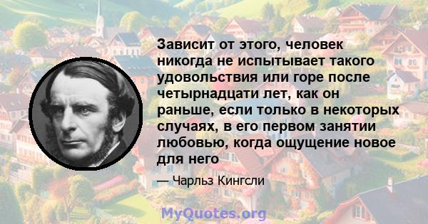 Зависит от этого, человек никогда не испытывает такого удовольствия или горе после четырнадцати лет, как он раньше, если только в некоторых случаях, в его первом занятии любовью, когда ощущение новое для него