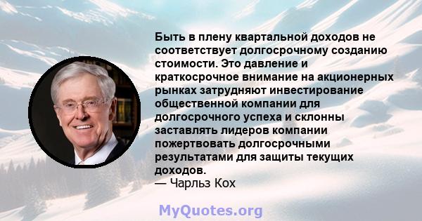 Быть в плену квартальной доходов не соответствует долгосрочному созданию стоимости. Это давление и краткосрочное внимание на акционерных рынках затрудняют инвестирование общественной компании для долгосрочного успеха и