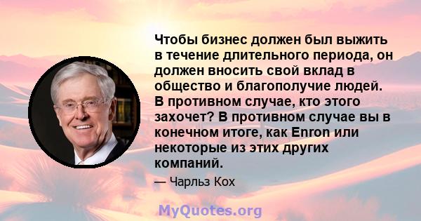 Чтобы бизнес должен был выжить в течение длительного периода, он должен вносить свой вклад в общество и благополучие людей. В противном случае, кто этого захочет? В противном случае вы в конечном итоге, как Enron или