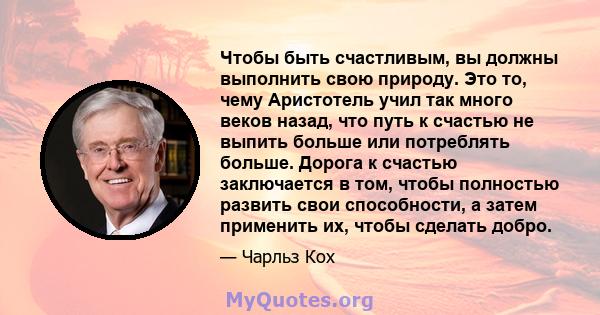 Чтобы быть счастливым, вы должны выполнить свою природу. Это то, чему Аристотель учил так много веков назад, что путь к счастью не выпить больше или потреблять больше. Дорога к счастью заключается в том, чтобы полностью 