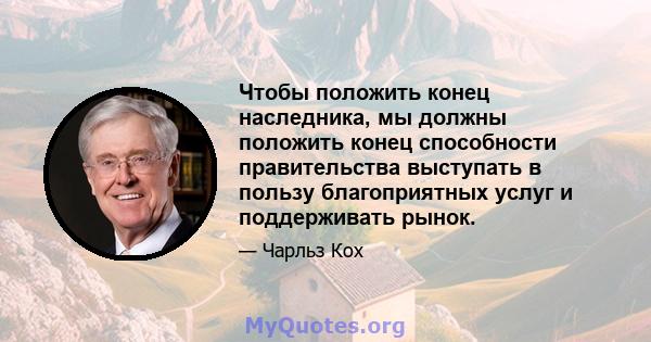 Чтобы положить конец наследника, мы должны положить конец способности правительства выступать в пользу благоприятных услуг и поддерживать рынок.