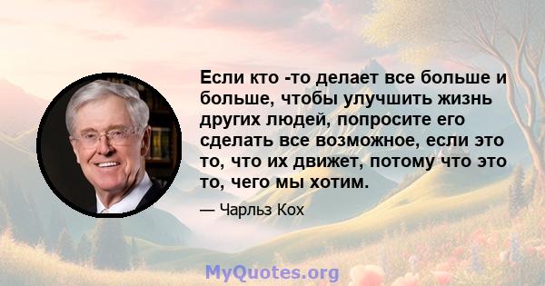 Если кто -то делает все больше и больше, чтобы улучшить жизнь других людей, попросите его сделать все возможное, если это то, что их движет, потому что это то, чего мы хотим.