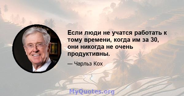 Если люди не учатся работать к тому времени, когда им за 30, они никогда не очень продуктивны.