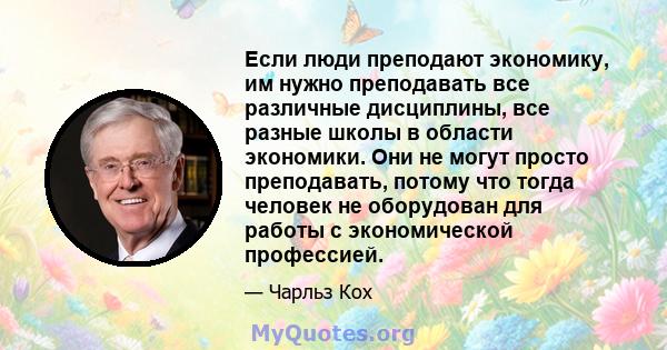 Если люди преподают экономику, им нужно преподавать все различные дисциплины, все разные школы в области экономики. Они не могут просто преподавать, потому что тогда человек не оборудован для работы с экономической