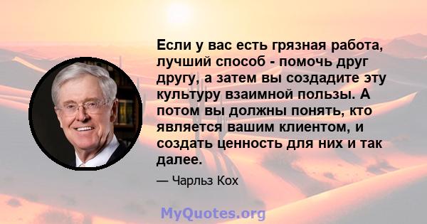 Если у вас есть грязная работа, лучший способ - помочь друг другу, а затем вы создадите эту культуру взаимной пользы. А потом вы должны понять, кто является вашим клиентом, и создать ценность для них и так далее.