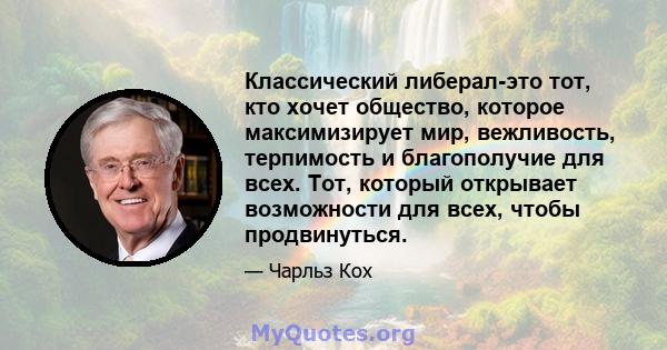 Классический либерал-это тот, кто хочет общество, которое максимизирует мир, вежливость, терпимость и благополучие для всех. Тот, который открывает возможности для всех, чтобы продвинуться.