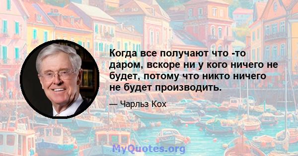 Когда все получают что -то даром, вскоре ни у кого ничего не будет, потому что никто ничего не будет производить.