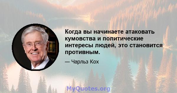 Когда вы начинаете атаковать кумовства и политические интересы людей, это становится противным.