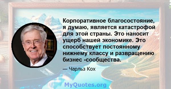 Корпоративное благосостояние, я думаю, является катастрофой для этой страны. Это наносит ущерб нашей экономике. Это способствует постоянному нижнему классу и развращению бизнес -сообщества.