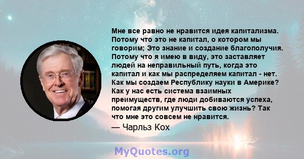 Мне все равно не нравится идея капитализма. Потому что это не капитал, о котором мы говорим; Это знание и создание благополучия. Потому что я имею в виду, это заставляет людей на неправильный путь, когда это капитал и