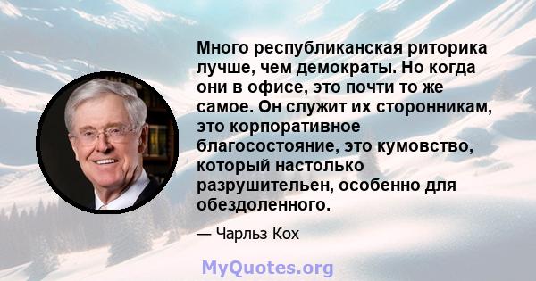 Много республиканская риторика лучше, чем демократы. Но когда они в офисе, это почти то же самое. Он служит их сторонникам, это корпоративное благосостояние, это кумовство, который настолько разрушительен, особенно для