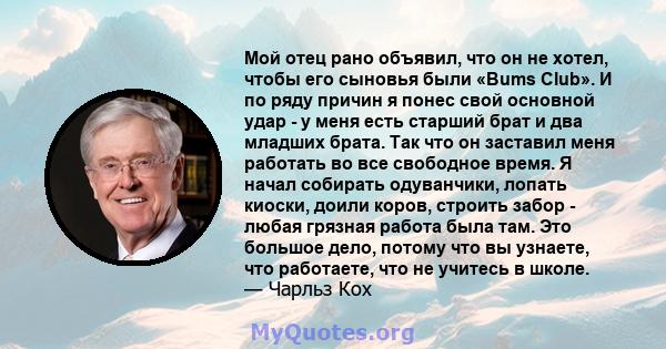 Мой отец рано объявил, что он не хотел, чтобы его сыновья были «Bums Club». И по ряду причин я понес свой основной удар - у меня есть старший брат и два младших брата. Так что он заставил меня работать во все свободное