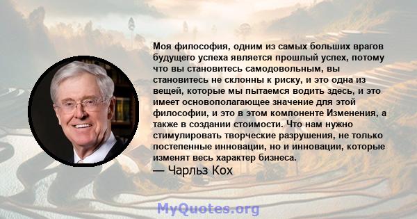 Моя философия, одним из самых больших врагов будущего успеха является прошлый успех, потому что вы становитесь самодовольным, вы становитесь не склонны к риску, и это одна из вещей, которые мы пытаемся водить здесь, и